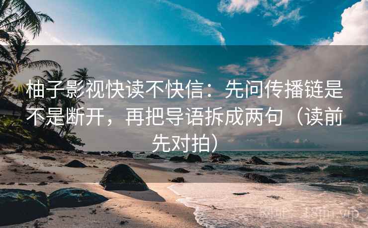 柚子影视快读不快信：先问传播链是不是断开，再把导语拆成两句（读前先对拍）