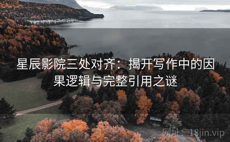 星辰影院三处对齐:揭开写作中的因果逻辑与完整引用之谜 星辰影院三处对齐:揭开写作中的因果逻辑与完整引用之谜