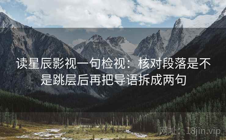读星辰影视一句检视:核对段落是不是跳层后再把导语拆成两句 读星辰影视一句检视:核对段落是不是跳层后再把导语拆成两句