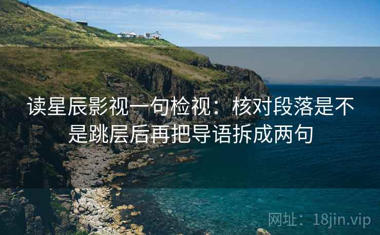 读星辰影视一句检视:核对段落是不是跳层后再把导语拆成两句 读星辰影视一句检视:核对段落是不是跳层后再把导语拆成两句