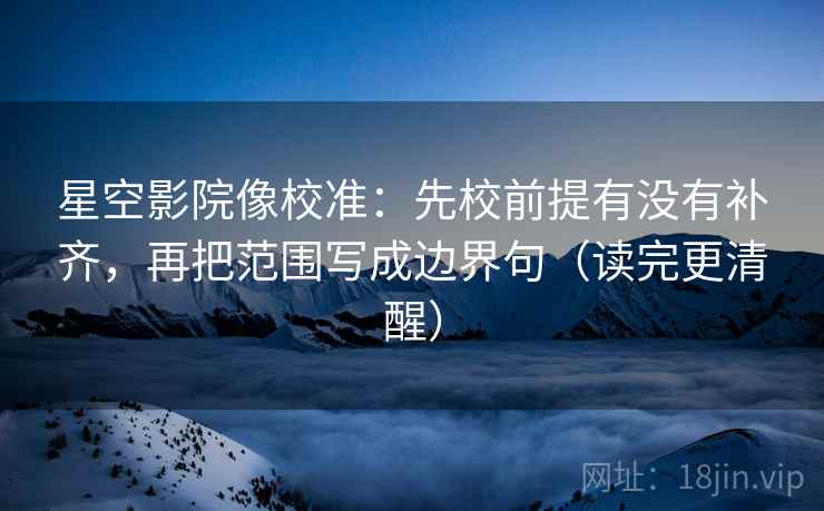 星空影院像校准:先校前提有没有补齐,再把范围写成边界句(读完更清醒) 星空影院像校准:先校前提有没有补齐,再把范围写成边界句(读完更清醒)