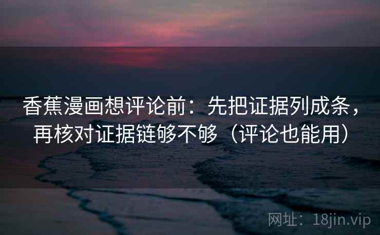 香蕉漫画想评论前:先把证据列成条,再核对证据链够不够(评论也能用) 香蕉漫画想评论前:先把证据列成条,再核对证据链够不够(评论也能用)