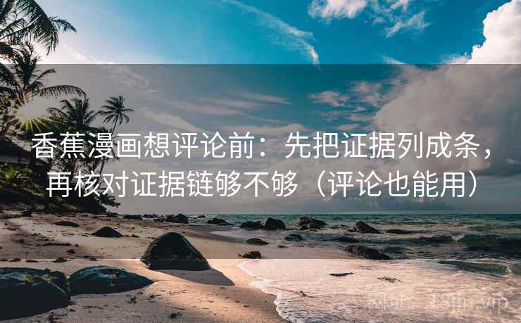 香蕉漫画想评论前:先把证据列成条,再核对证据链够不够(评论也能用) 香蕉漫画想评论前:先把证据列成条,再核对证据链够不够(评论也能用)