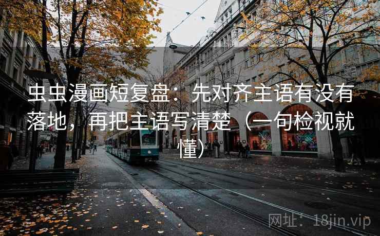 虫虫漫画短复盘:先对齐主语有没有落地,再把主语写清楚(一句检视就懂) 虫虫漫画短复盘:先对齐主语有没有落地,再把主语写清楚(一句检视就懂)