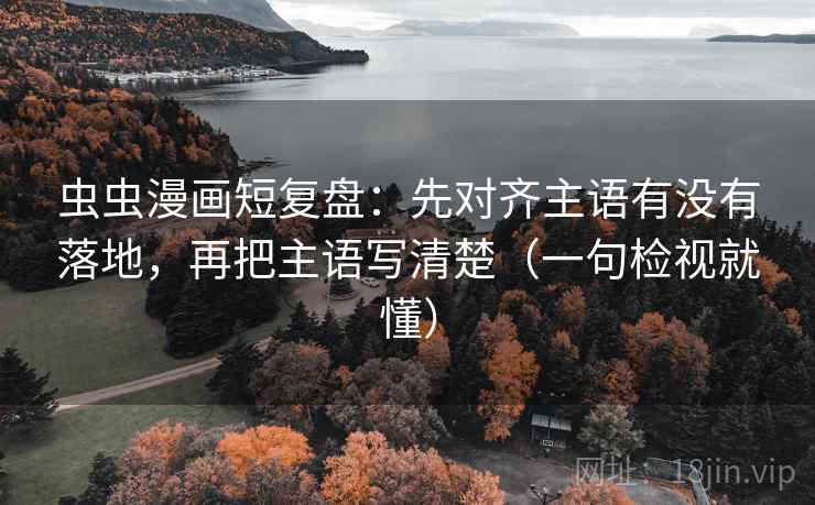 虫虫漫画短复盘:先对齐主语有没有落地,再把主语写清楚(一句检视就懂) 虫虫漫画短复盘:先对齐主语有没有落地,再把主语写清楚(一句检视就懂)
