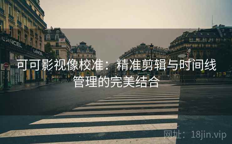 可可影视像校准：精准剪辑与时间线管理的完美结合