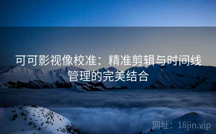 可可影视像校准：精准剪辑与时间线管理的完美结合