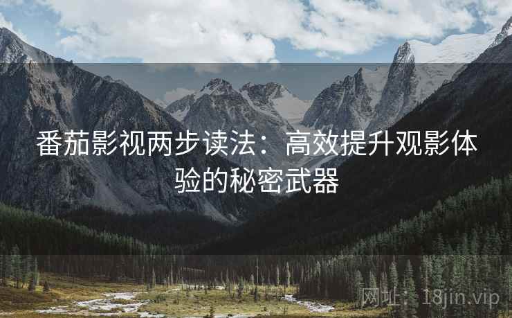 番茄影视两步读法:高效提升观影体验的秘密武器 番茄影视两步读法:高效提升观影体验的秘密武器