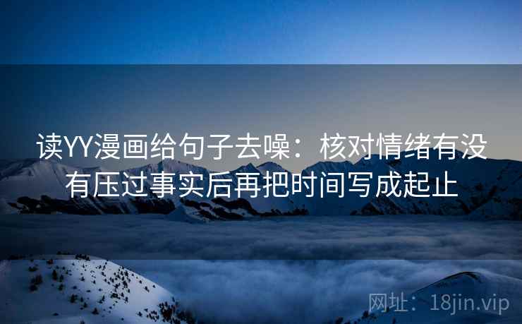 读YY漫画给句子去噪:核对情绪有没有压过事实后再把时间写成起止 读YY漫画给句子去噪:核对情绪有没有压过事实后再把时间写成起止