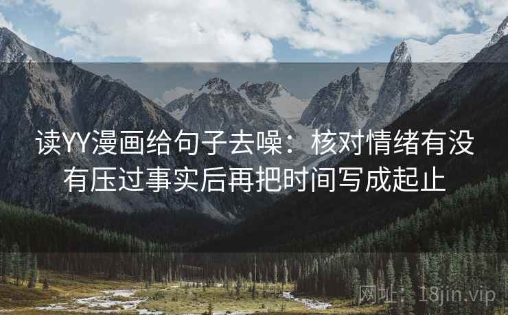 读YY漫画给句子去噪:核对情绪有没有压过事实后再把时间写成起止 读YY漫画给句子去噪:核对情绪有没有压过事实后再把时间写成起止