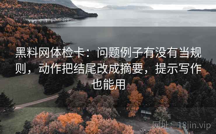 黑料网体检卡:问题例子有没有当规则,动作把结尾改成摘要,提示写作也能用 黑料网体检卡:问题例子有没有当规则,动作把结尾改成摘要,提示写作也能用