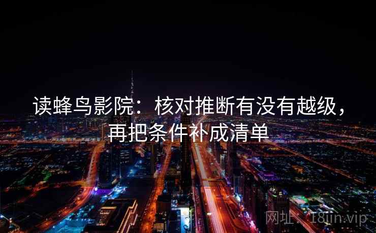 读蜂鸟影院:核对推断有没有越级,再把条件补成清单 读蜂鸟影院:核对推断有没有越级,再把条件补成清单