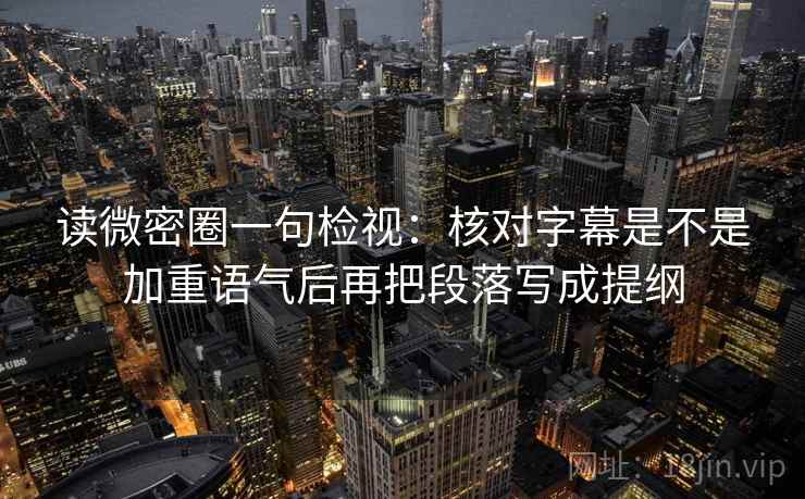 读微密圈一句检视:核对字幕是不是加重语气后再把段落写成提纲 读微密圈一句检视:核对字幕是不是加重语气后再把段落写成提纲