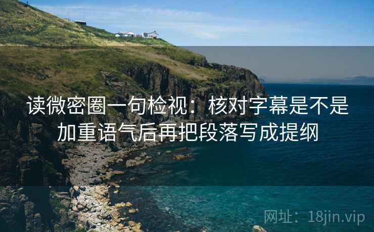 读微密圈一句检视:核对字幕是不是加重语气后再把段落写成提纲 读微密圈一句检视:核对字幕是不是加重语气后再把段落写成提纲