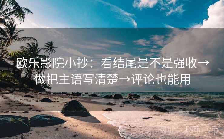 欧乐影院小抄:看结尾是不是强收→做把主语写清楚→评论也能用 欧乐影院小抄:看结尾是不是强收→做把主语写清楚→评论也能用