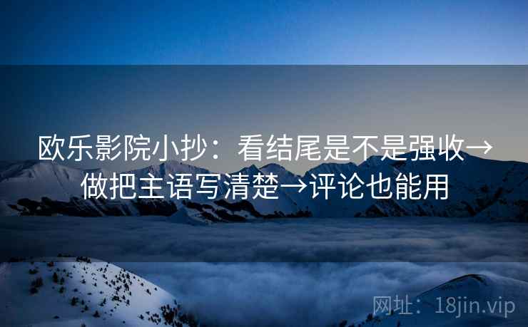 欧乐影院小抄:看结尾是不是强收→做把主语写清楚→评论也能用 欧乐影院小抄:看结尾是不是强收→做把主语写清楚→评论也能用