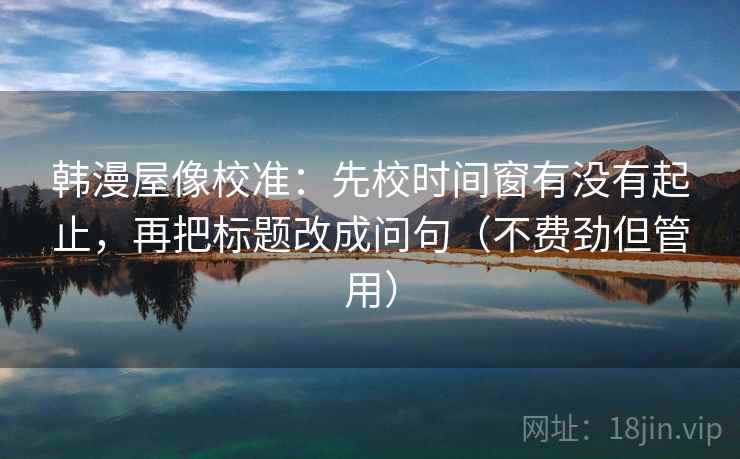 韩漫屋像校准：先校时间窗有没有起止，再把标题改成问句（不费劲但管用）