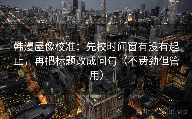 韩漫屋像校准：先校时间窗有没有起止，再把标题改成问句（不费劲但管用）
