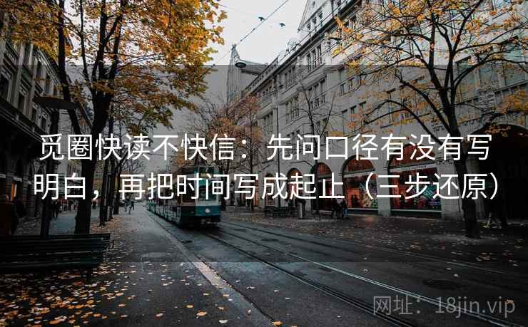 觅圈快读不快信:先问口径有没有写明白,再把时间写成起止(三步还原) 觅圈快读不快信:先问口径有没有写明白,再把时间写成起止(三步还原)