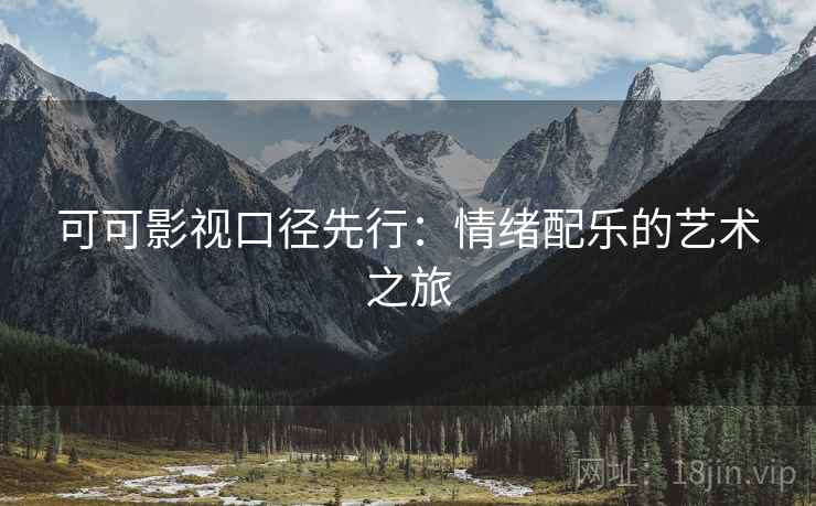 可可影视口径先行:情绪配乐的艺术之旅 可可影视口径先行:情绪配乐的艺术之旅