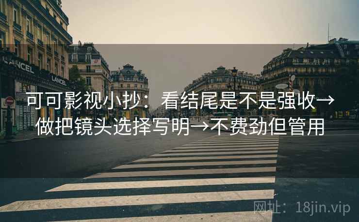 可可影视小抄:看结尾是不是强收→做把镜头选择写明→不费劲但管用 可可影视小抄:看结尾是不是强收→做把镜头选择写明→不费劲但管用