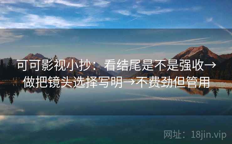 可可影视小抄:看结尾是不是强收→做把镜头选择写明→不费劲但管用 可可影视小抄:看结尾是不是强收→做把镜头选择写明→不费劲但管用
