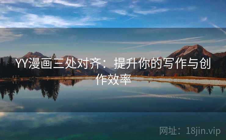 YY漫画三处对齐:提升你的写作与创作效率 YY漫画三处对齐:提升你的写作与创作效率