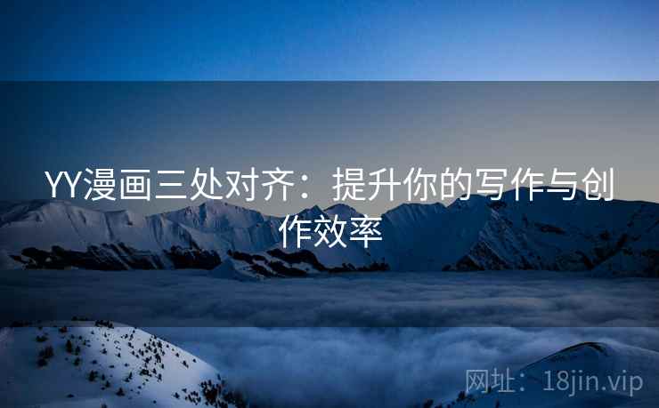 YY漫画三处对齐:提升你的写作与创作效率 YY漫画三处对齐:提升你的写作与创作效率