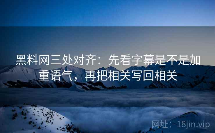 黑料网三处对齐:先看字幕是不是加重语气,再把相关写回相关 黑料网三处对齐:先看字幕是不是加重语气,再把相关写回相关