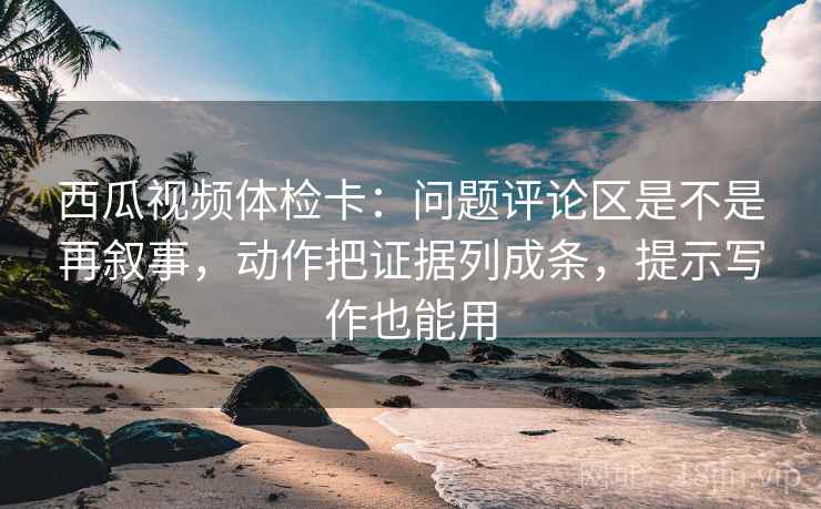 西瓜视频体检卡:问题评论区是不是再叙事,动作把证据列成条,提示写作也能用 西瓜视频体检卡:问题评论区是不是再叙事,动作把证据列成条,提示写作也能用