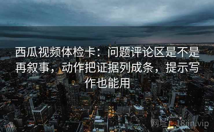 西瓜视频体检卡:问题评论区是不是再叙事,动作把证据列成条,提示写作也能用 西瓜视频体检卡:问题评论区是不是再叙事,动作把证据列成条,提示写作也能用