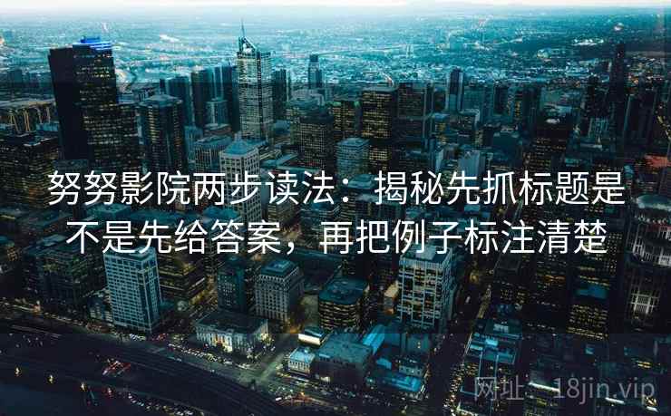 努努影院两步读法:揭秘先抓标题是不是先给答案,再把例子标注清楚 努努影院两步读法:揭秘先抓标题是不是先给答案,再把例子标注清楚
