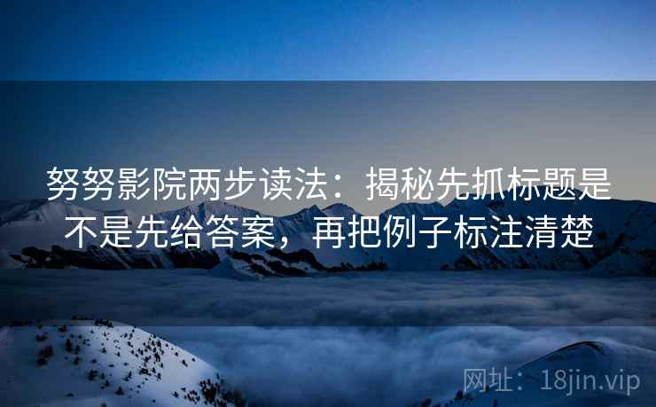 努努影院两步读法:揭秘先抓标题是不是先给答案,再把例子标注清楚 努努影院两步读法:揭秘先抓标题是不是先给答案,再把例子标注清楚