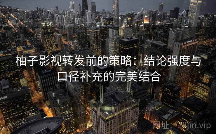 柚子影视转发前的策略:结论强度与口径补充的完美结合 柚子影视转发前的策略:结论强度与口径补充的完美结合