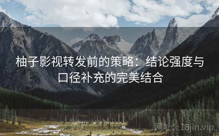 柚子影视转发前的策略:结论强度与口径补充的完美结合 柚子影视转发前的策略:结论强度与口径补充的完美结合