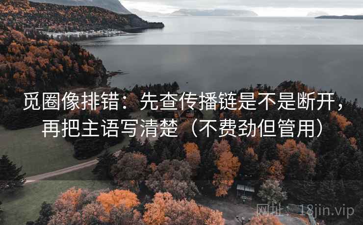 觅圈像排错：先查传播链是不是断开，再把主语写清楚（不费劲但管用）