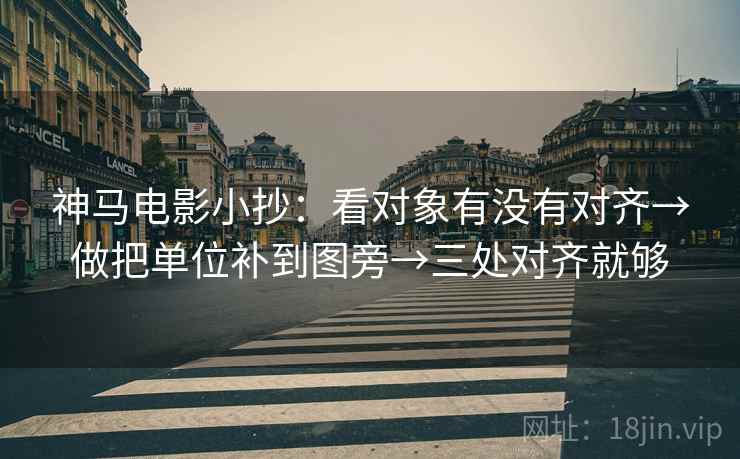 神马电影小抄:看对象有没有对齐→做把单位补到图旁→三处对齐就够 神马电影小抄:看对象有没有对齐→做把单位补到图旁→三处对齐就够