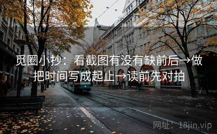 觅圈小抄：看截图有没有缺前后→做把时间写成起止→读前先对拍