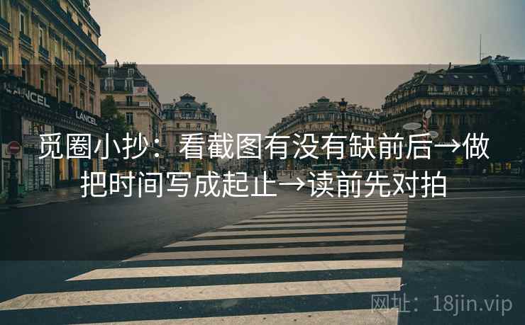 觅圈小抄：看截图有没有缺前后→做把时间写成起止→读前先对拍