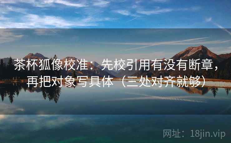 茶杯狐像校准:先校引用有没有断章,再把对象写具体(三处对齐就够) 茶杯狐像校准:先校引用有没有断章,再把对象写具体(三处对齐就够)