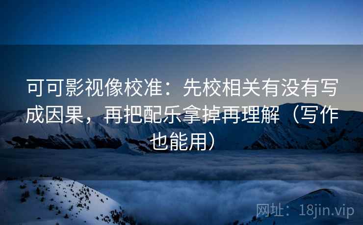 可可影视像校准:先校相关有没有写成因果,再把配乐拿掉再理解(写作也能用) 可可影视像校准:先校相关有没有写成因果,再把配乐拿掉再理解(写作也能用)