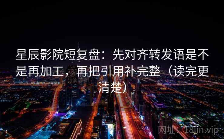 星辰影院短复盘:先对齐转发语是不是再加工,再把引用补完整(读完更清楚) 星辰影院短复盘:先对齐转发语是不是再加工,再把引用补完整(读完更清楚)