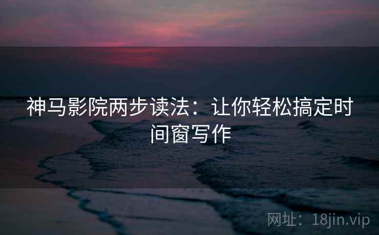 神马影院两步读法：让你轻松搞定时间窗写作