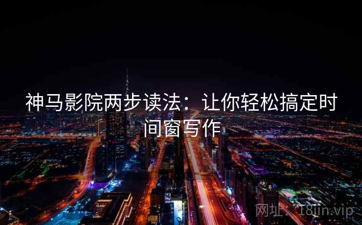 神马影院两步读法：让你轻松搞定时间窗写作