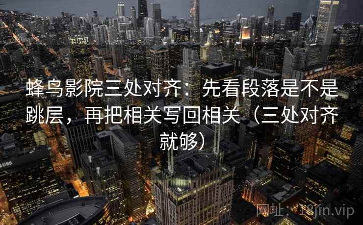蜂鸟影院三处对齐:先看段落是不是跳层,再把相关写回相关(三处对齐就够) 蜂鸟影院三处对齐:先看段落是不是跳层,再把相关写回相关(三处对齐就够)