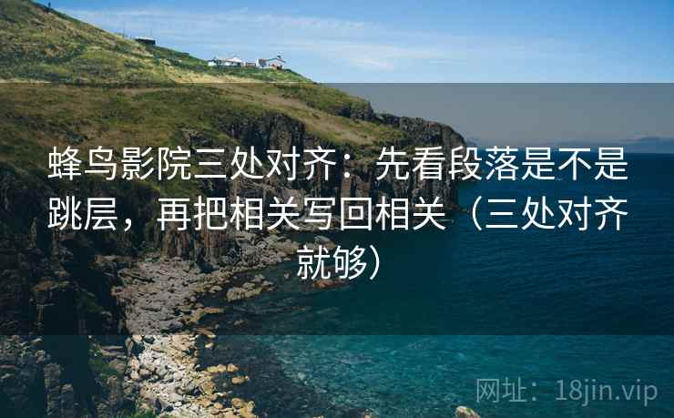 蜂鸟影院三处对齐:先看段落是不是跳层,再把相关写回相关(三处对齐就够) 蜂鸟影院三处对齐:先看段落是不是跳层,再把相关写回相关(三处对齐就够)
