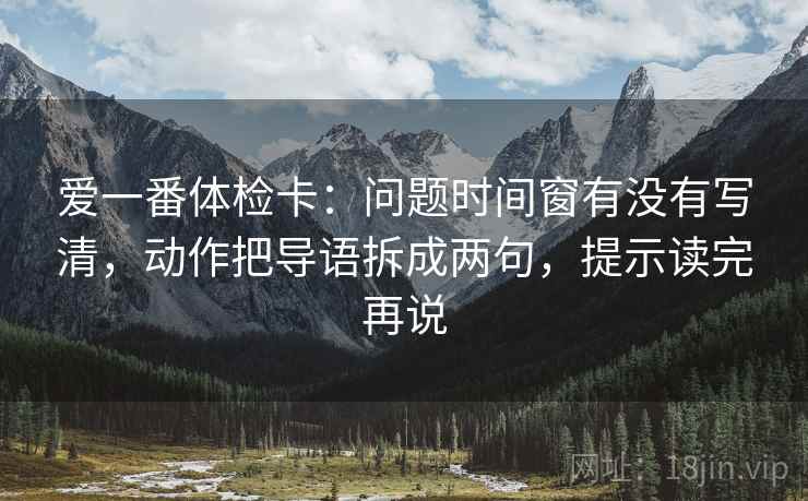 爱一番体检卡:问题时间窗有没有写清,动作把导语拆成两句,提示读完再说 爱一番体检卡:问题时间窗有没有写清,动作把导语拆成两句,提示读完再说