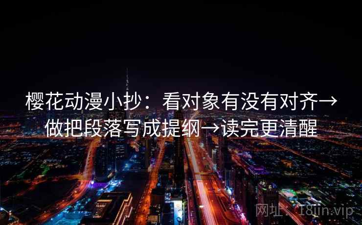 樱花动漫小抄:看对象有没有对齐→做把段落写成提纲→读完更清醒 樱花动漫小抄:看对象有没有对齐→做把段落写成提纲→读完更清醒