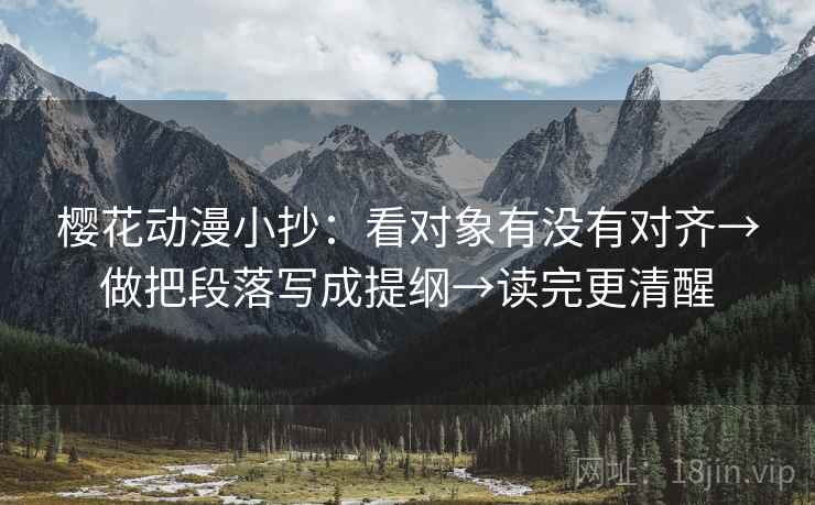 樱花动漫小抄:看对象有没有对齐→做把段落写成提纲→读完更清醒 樱花动漫小抄:看对象有没有对齐→做把段落写成提纲→读完更清醒