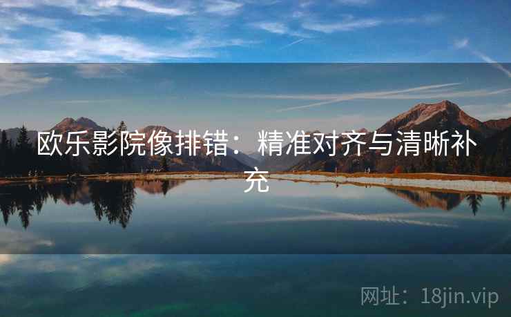 欧乐影院像排错:精准对齐与清晰补充 欧乐影院像排错:精准对齐与清晰补充